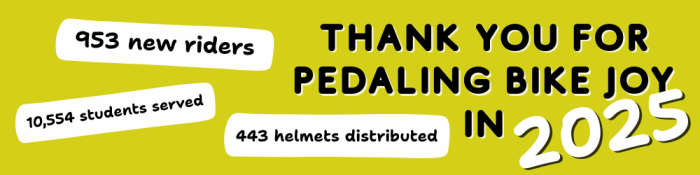 Thank you for pedaling bike joy in 2025: 953 new riders; 10,554 students served; 443 helmets distributed